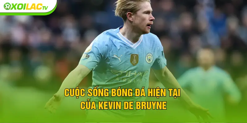 Cuộc sống bóng đá hiện tại của Kevin De Bruyne