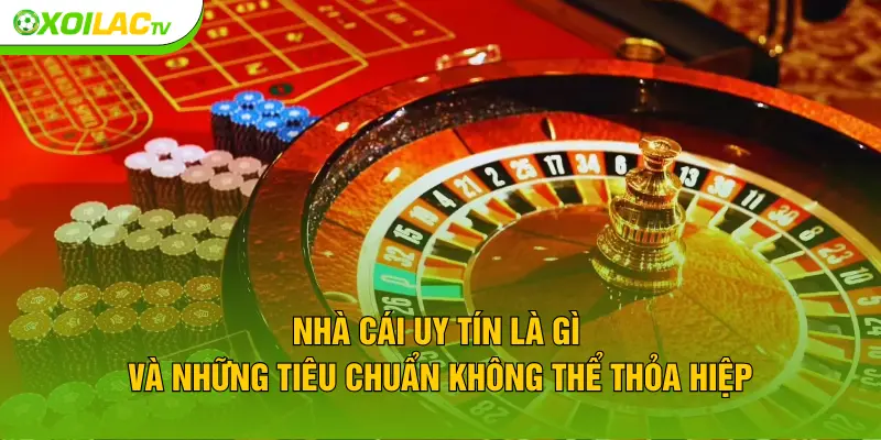 Nhà cái uy tín là gì và những tiêu chuẩn không thể thỏa hiệp
