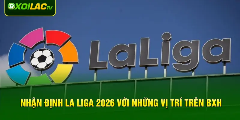 Nhận định La Liga 2026 với những vị trí trên BXH