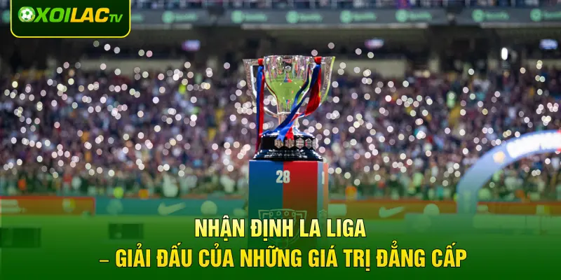 Nhận định La Liga – Giải đấu của những giá trị đẳng cấp