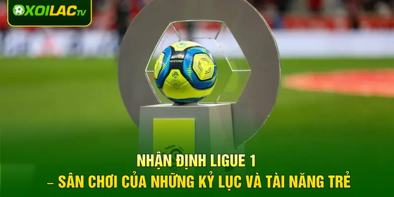 Nhận định Ligue 1 – Sân chơi của những kỷ lục và tài năng trẻ