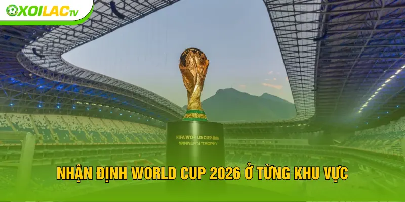 Nhận định World Cup 2026 ở từng khu vực