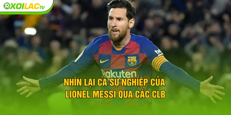 Nhìn lại cả sự nghiệp của Lionel Messi qua các CLB