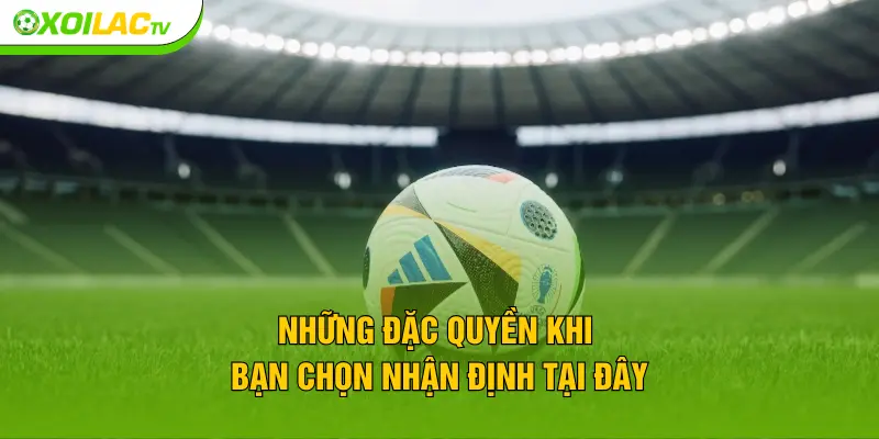 Những đặc quyền khi bạn chọn nhận định tại đây