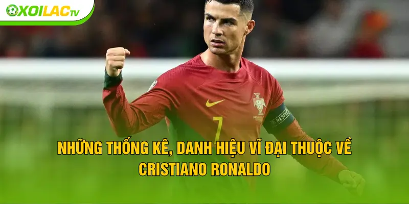 Những thống kê, danh hiệu vĩ đại thuộc về Cristiano Ronaldo