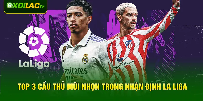 Top 3 cầu thủ mũi nhọn trong nhận định La Liga